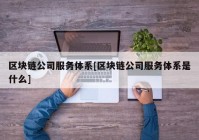 区块链公司服务体系[区块链公司服务体系是什么]