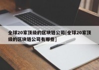 全球20家顶级的区块链公司[全球20家顶级的区块链公司有哪些]