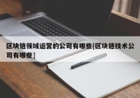 区块链领域运营的公司有哪些[区块链技术公司有哪些]